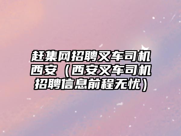 趕集網(wǎng)招聘叉車司機(jī)西安（西安叉車司機(jī)招聘信息前程無憂）