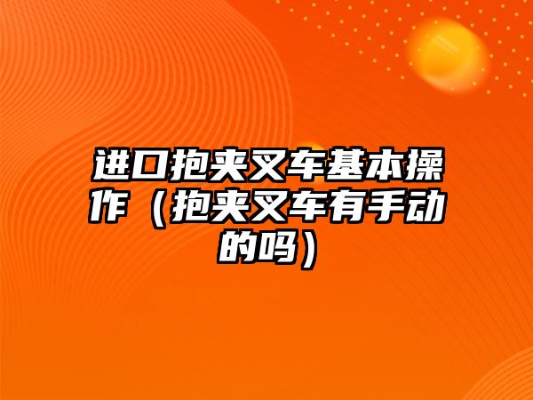 進口抱夾叉車基本操作（抱夾叉車有手動的嗎）