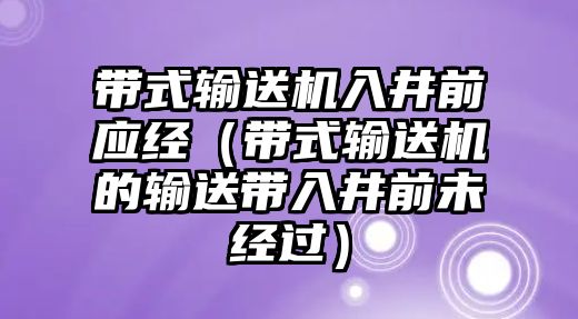 帶式輸送機(jī)入井前應(yīng)經(jīng)（帶式輸送機(jī)的輸送帶入井前未經(jīng)過）