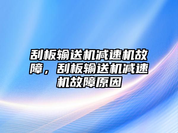 刮板輸送機(jī)減速機(jī)故障，刮板輸送機(jī)減速機(jī)故障原因