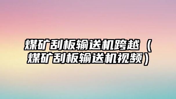 煤礦刮板輸送機跨越（煤礦刮板輸送機視頻）