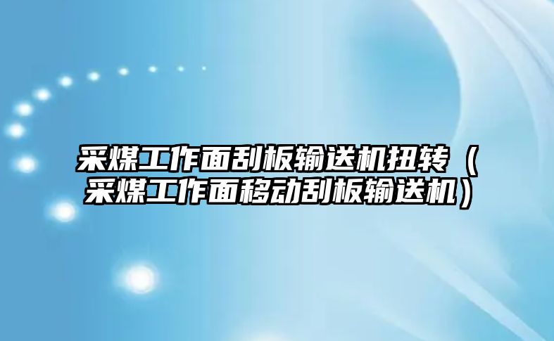 采煤工作面刮板輸送機(jī)扭轉(zhuǎn)（采煤工作面移動刮板輸送機(jī)）