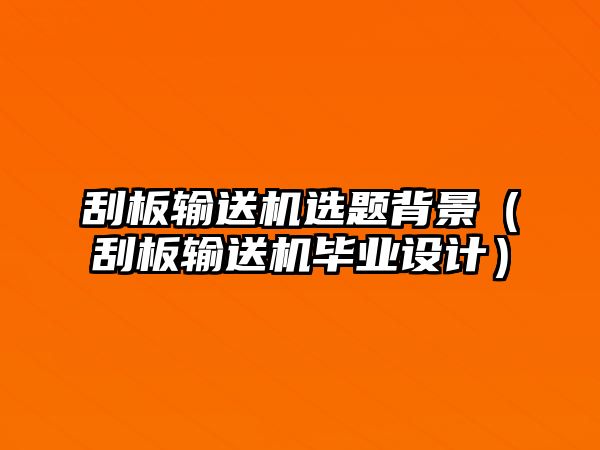 刮板輸送機選題背景（刮板輸送機畢業(yè)設(shè)計）