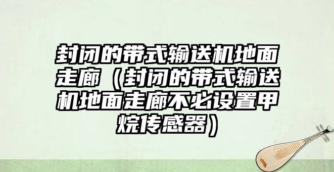 封閉的帶式輸送機地面走廊（封閉的帶式輸送機地面走廊不必設(shè)置甲烷傳感器）