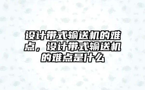 設計帶式輸送機的難點，設計帶式輸送機的難點是什么