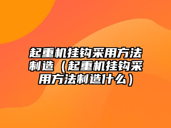 起重機掛鉤采用方法制造（起重機掛鉤采用方法制造什么）