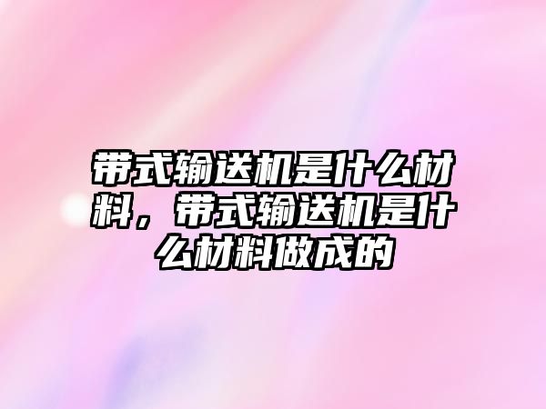 帶式輸送機是什么材料，帶式輸送機是什么材料做成的