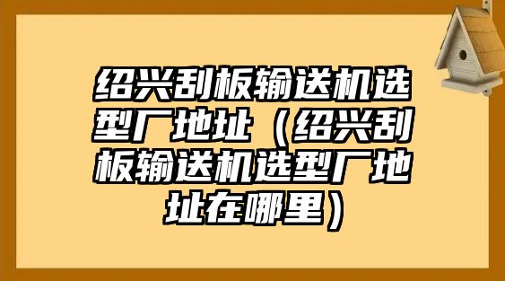 紹興刮板輸送機(jī)選型廠地址（紹興刮板輸送機(jī)選型廠地址在哪里）