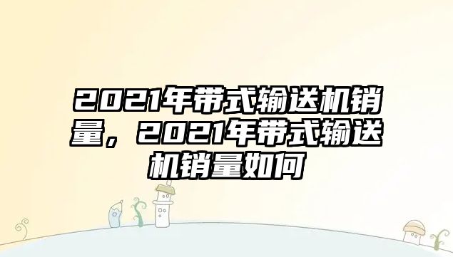 2021年帶式輸送機(jī)銷量，2021年帶式輸送機(jī)銷量如何