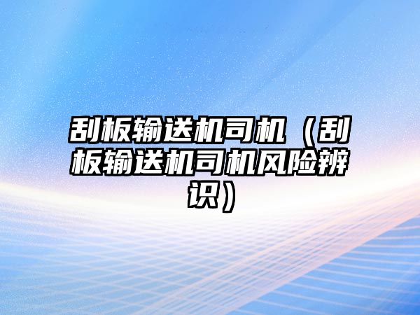 刮板輸送機(jī)司機(jī)（刮板輸送機(jī)司機(jī)風(fēng)險(xiǎn)辨識(shí)）