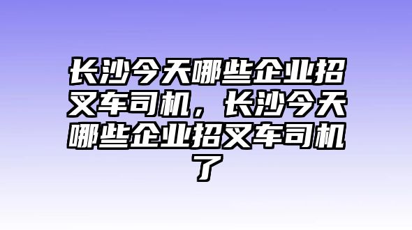 長沙今天哪些企業(yè)招叉車司機(jī)，長沙今天哪些企業(yè)招叉車司機(jī)了