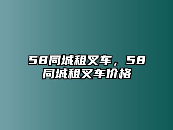 58同城租叉車，58同城租叉車價格