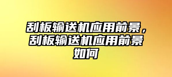 刮板輸送機(jī)應(yīng)用前景，刮板輸送機(jī)應(yīng)用前景如何