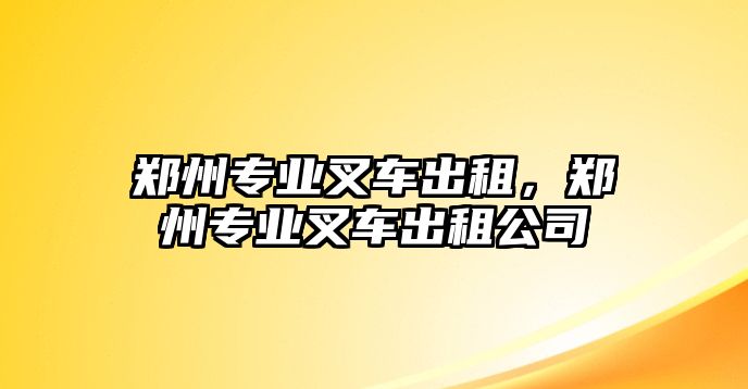 鄭州專業(yè)叉車出租，鄭州專業(yè)叉車出租公司