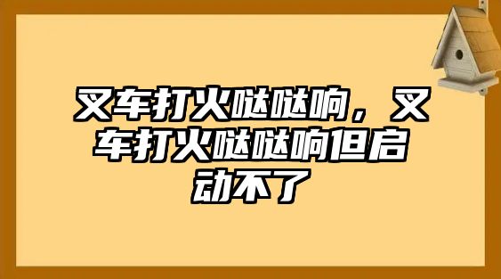 叉車打火噠噠響，叉車打火噠噠響但啟動(dòng)不了