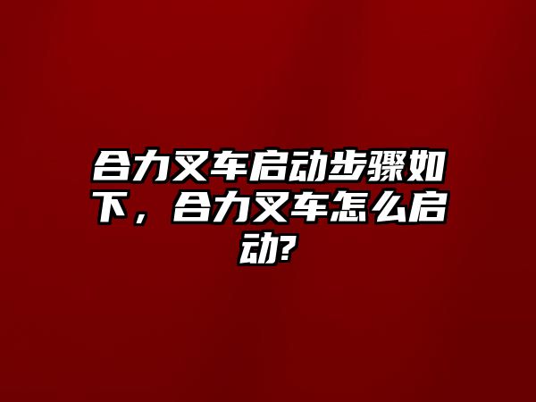 合力叉車啟動步驟如下，合力叉車怎么啟動?