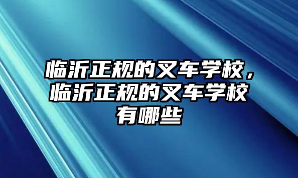 臨沂正規(guī)的叉車學(xué)校，臨沂正規(guī)的叉車學(xué)校有哪些