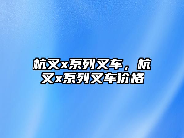 杭叉x系列叉車，杭叉x系列叉車價(jià)格