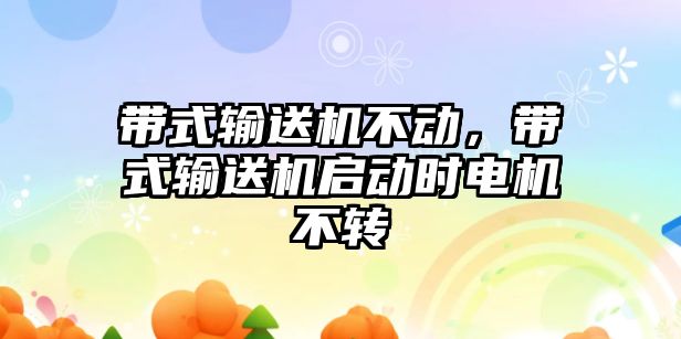 帶式輸送機不動，帶式輸送機啟動時電機不轉