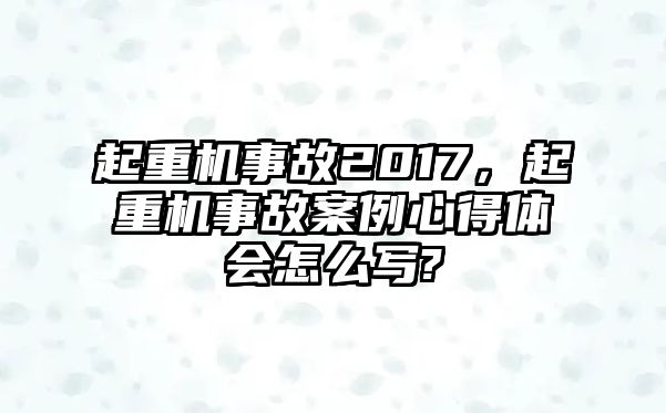 起重機事故2017，起重機事故案例心得體會怎么寫?