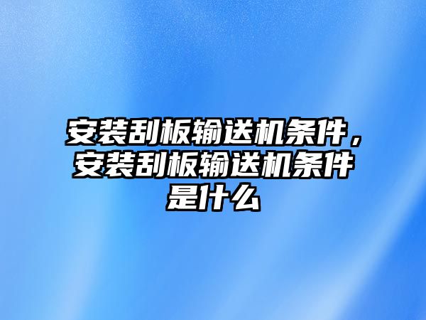 安裝刮板輸送機條件，安裝刮板輸送機條件是什么