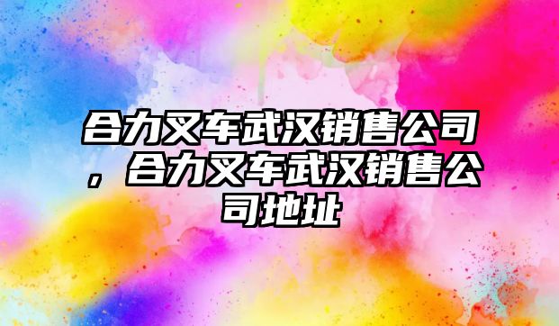 合力叉車武漢銷售公司，合力叉車武漢銷售公司地址