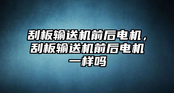 刮板輸送機前后電機，刮板輸送機前后電機一樣嗎