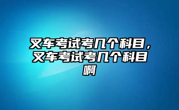 叉車考試考幾個科目，叉車考試考幾個科目啊