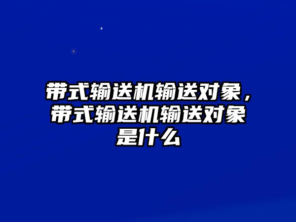 帶式輸送機(jī)輸送對象，帶式輸送機(jī)輸送對象是什么