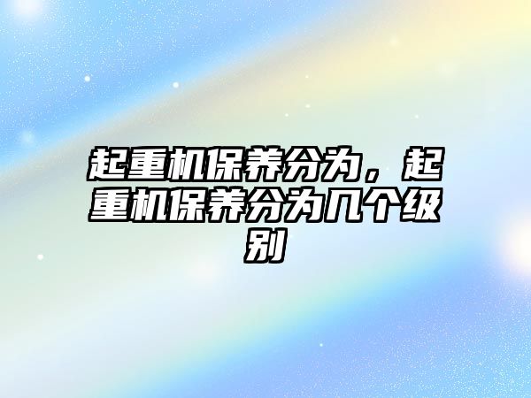 起重機(jī)保養(yǎng)分為，起重機(jī)保養(yǎng)分為幾個(gè)級(jí)別