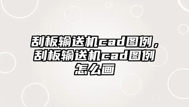 刮板輸送機(jī)cad圖例，刮板輸送機(jī)cad圖例怎么畫