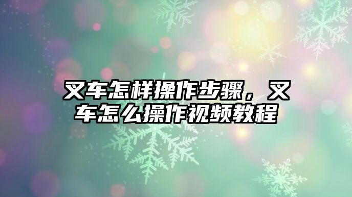 叉車怎樣操作步驟，叉車怎么操作視頻教程