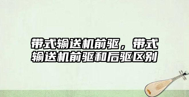 帶式輸送機前驅，帶式輸送機前驅和后驅區(qū)別