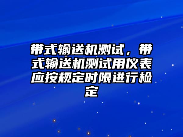 帶式輸送機(jī)測(cè)試，帶式輸送機(jī)測(cè)試用儀表應(yīng)按規(guī)定時(shí)限進(jìn)行檢定