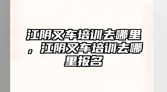 江陰叉車培訓(xùn)去哪里，江陰叉車培訓(xùn)去哪里報(bào)名