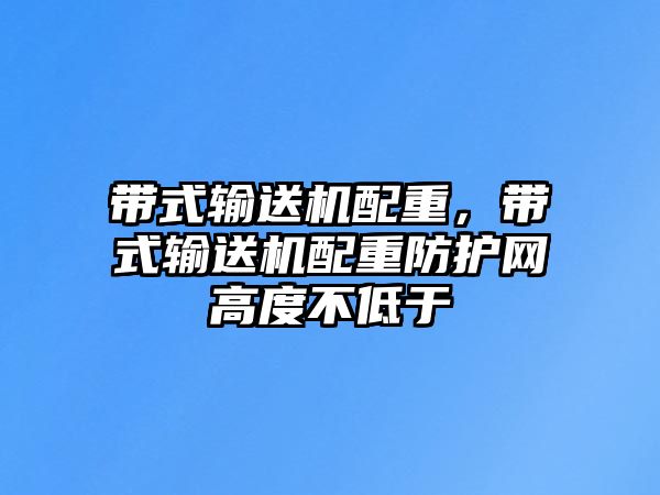 帶式輸送機配重，帶式輸送機配重防護網(wǎng)高度不低于