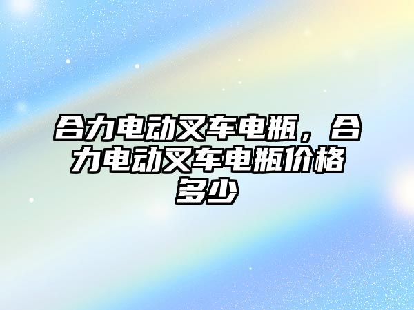 合力電動叉車電瓶，合力電動叉車電瓶價格多少