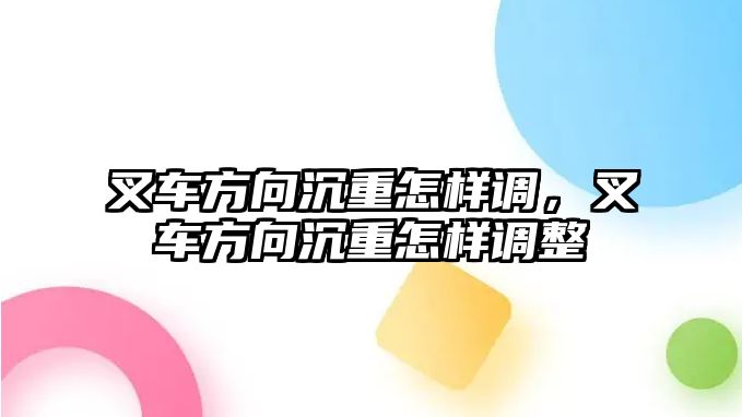 叉車(chē)方向沉重怎樣調(diào)，叉車(chē)方向沉重怎樣調(diào)整