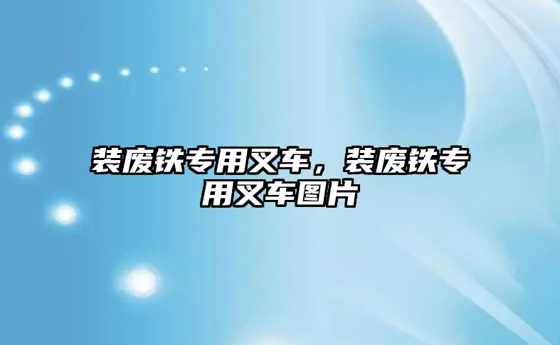 裝廢鐵專用叉車，裝廢鐵專用叉車圖片