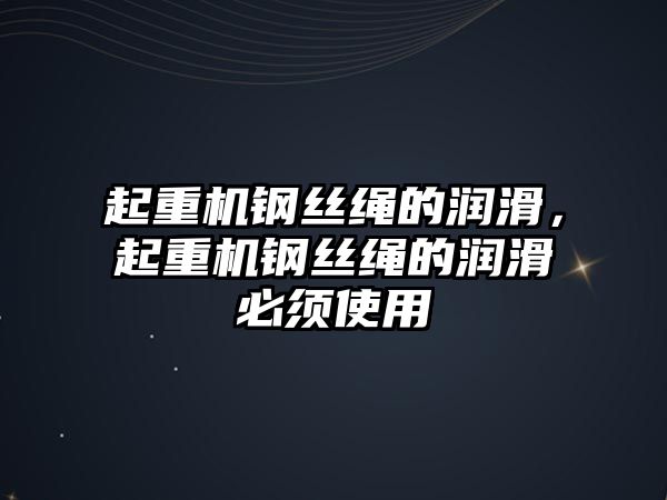 起重機(jī)鋼絲繩的潤(rùn)滑，起重機(jī)鋼絲繩的潤(rùn)滑必須使用