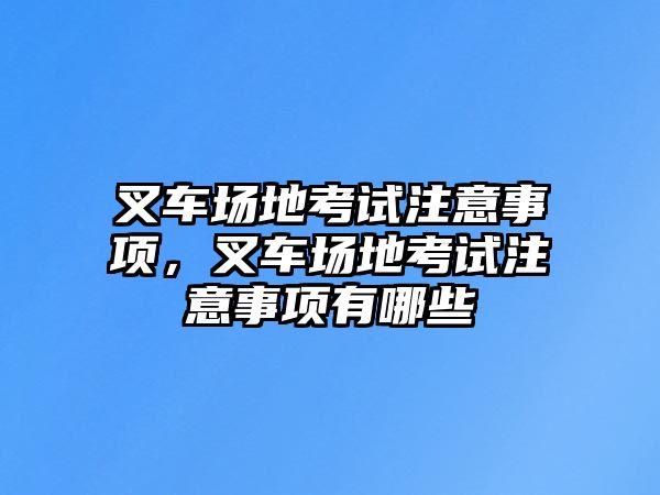 叉車場(chǎng)地考試注意事項(xiàng)，叉車場(chǎng)地考試注意事項(xiàng)有哪些