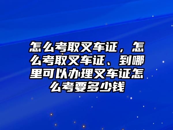 怎么考取叉車證，怎么考取叉車證、到哪里可以辦理叉車證怎么考要多少錢