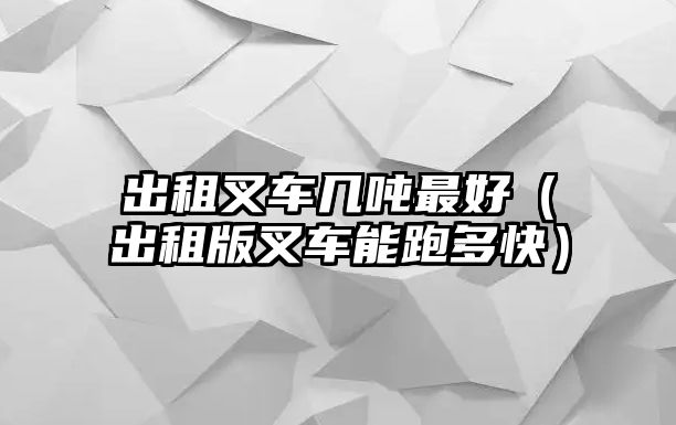 出租叉車幾噸最好（出租版叉車能跑多快）