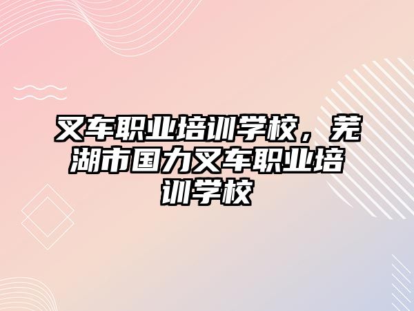 叉車職業(yè)培訓(xùn)學(xué)校，蕪湖市國力叉車職業(yè)培訓(xùn)學(xué)校