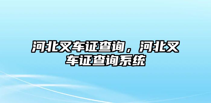 河北叉車證查詢，河北叉車證查詢系統(tǒng)