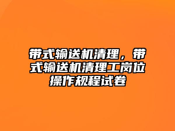 帶式輸送機清理，帶式輸送機清理工崗位操作規(guī)程試卷