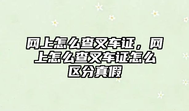 網(wǎng)上怎么查叉車證，網(wǎng)上怎么查叉車證怎么區(qū)分真假