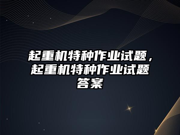 起重機特種作業(yè)試題，起重機特種作業(yè)試題答案