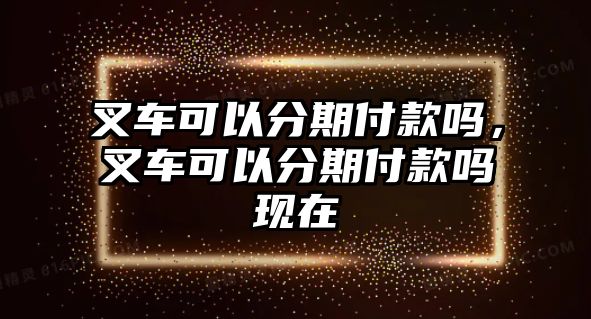 叉車可以分期付款嗎，叉車可以分期付款嗎現(xiàn)在