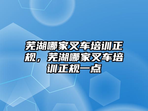 蕪湖哪家叉車培訓(xùn)正規(guī)，蕪湖哪家叉車培訓(xùn)正規(guī)一點(diǎn)